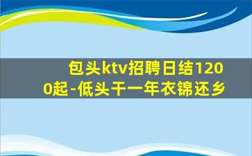 包头ktv招聘日结1200起-低头干一年衣锦还乡