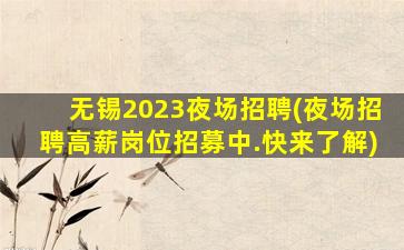 无锡2023夜场招聘(夜场招聘高薪岗位招募中.快来了解)